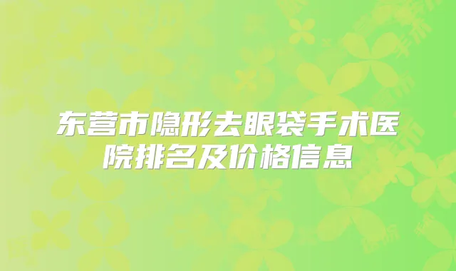 东营市隐形去眼袋手术医院排名及价格信息