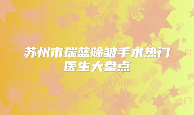 苏州市瑞蓝除皱手术热门医生大盘点