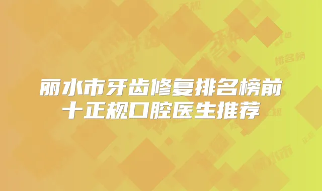 丽水市牙齿修复排名榜前十正规口腔医生推荐
