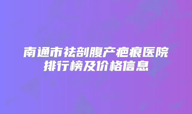 南通市祛剖腹产疤痕医院排行榜及价格信息