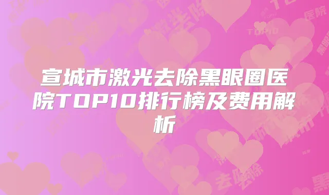 宣城市激光去除黑眼圈医院TOP10排行榜及费用解析