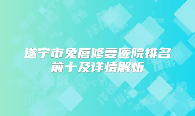 遂宁市兔唇修复医院排名前十及详情解析
