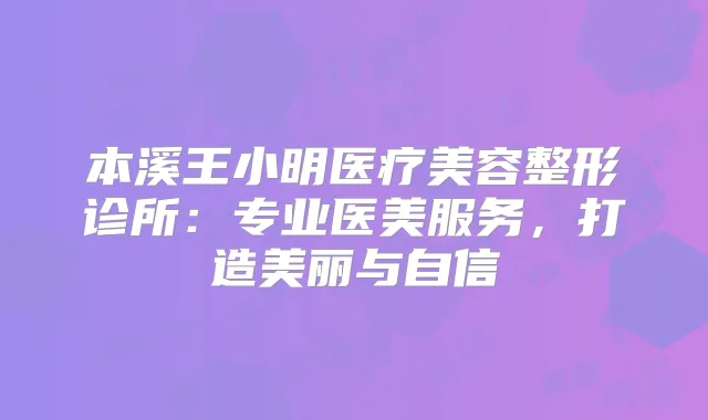 本溪王小明医疗美容整形诊所：专业医美服务，打造美丽与自信