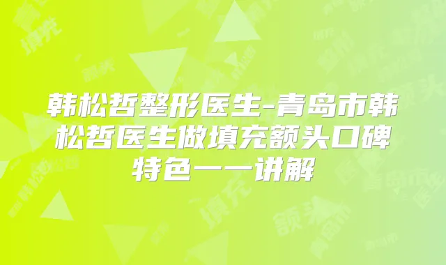 韩松哲整形医生-青岛市韩松哲医生做填充额头口碑特色一一讲解