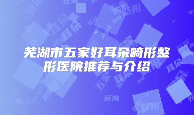 芜湖市五家好耳朵畸形整形医院推荐与介绍