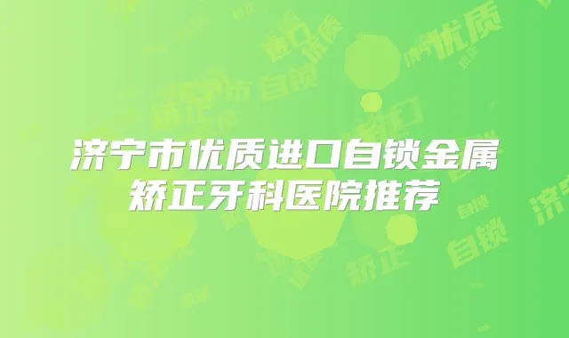 济宁市优质进口自锁金属矫正牙科医院推荐
