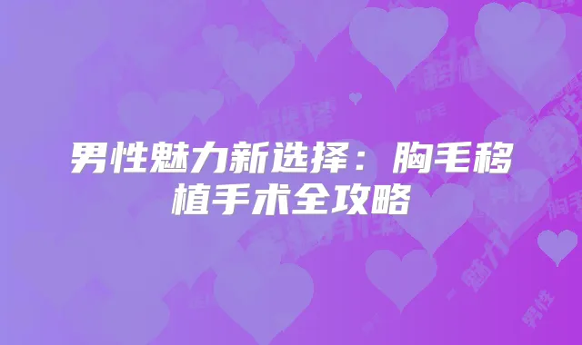男性魅力新选择：胸毛移植手术全攻略