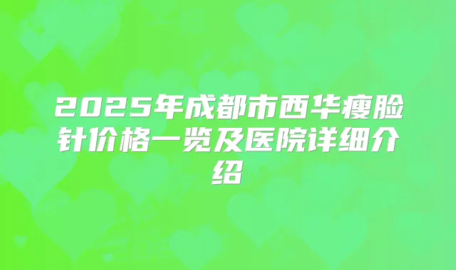 2025年成都市西华瘦脸针价格一览及医院详细介绍