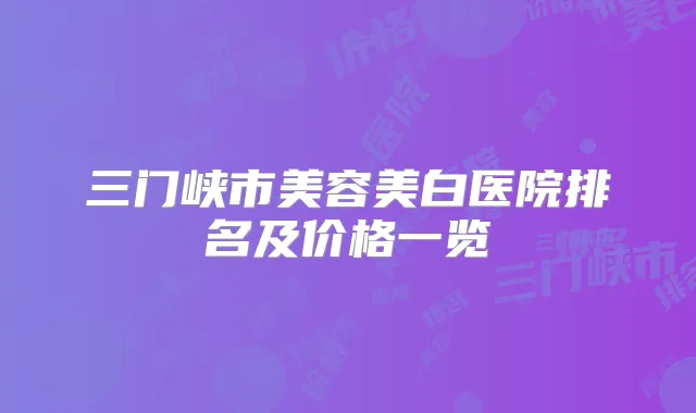 三门峡市美容美白医院排名及价格一览