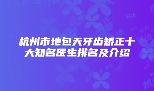 杭州市地包天牙齿矫正十大知名医生排名及介绍