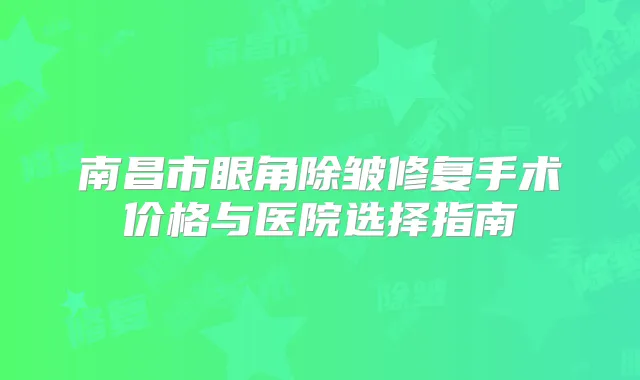 南昌市眼角除皱修复手术价格与医院选择指南