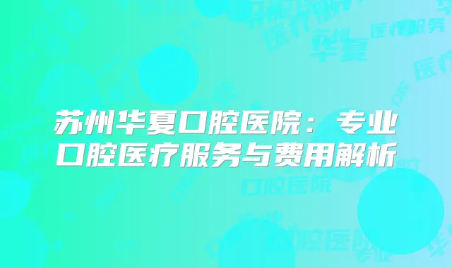 苏州华夏口腔医院：专业口腔医疗服务与费用解析