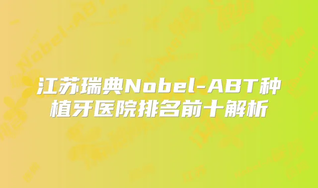 江苏瑞典Nobel-ABT种植牙医院排名前十解析