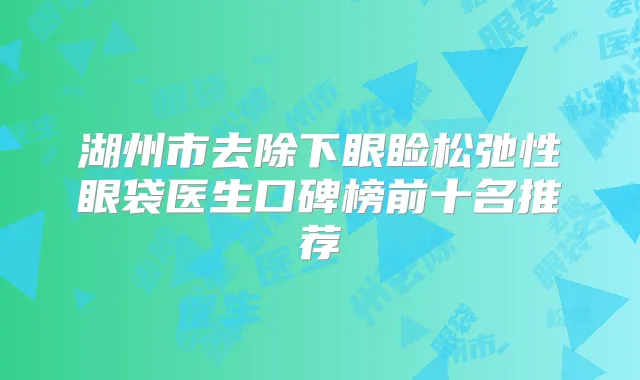 湖州市去除下眼睑松弛性眼袋医生口碑榜前十名推荐