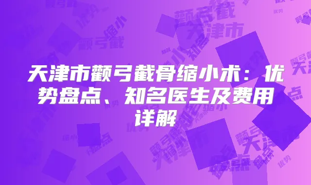 天津市颧弓截骨缩小术：优势盘点、知名医生及费用详解
