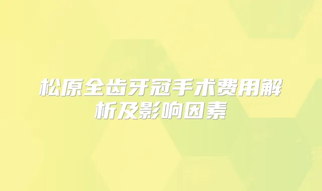 松原全齿牙冠手术费用解析及影响因素