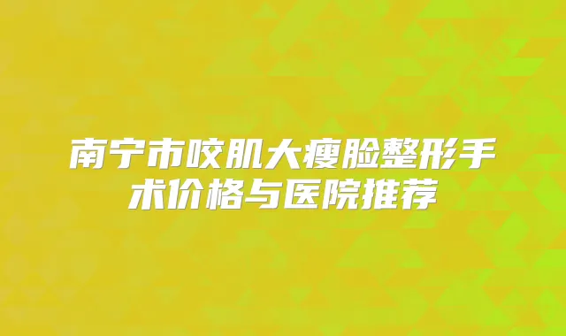 南宁市咬肌大瘦脸整形手术价格与医院推荐