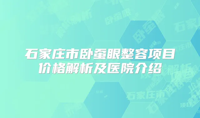 石家庄市卧蚕眼整容项目价格解析及医院介绍