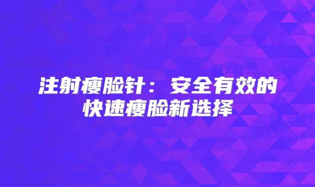 注射瘦脸针：安全有效的快速瘦脸新选择