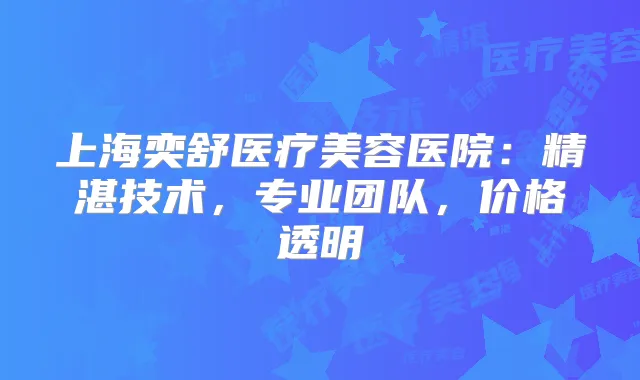 上海奕舒医疗美容医院：精湛技术，专业团队，价格透明