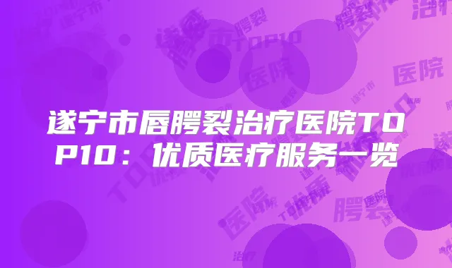 遂宁市唇腭裂医院TOP10：优质医疗服务一览