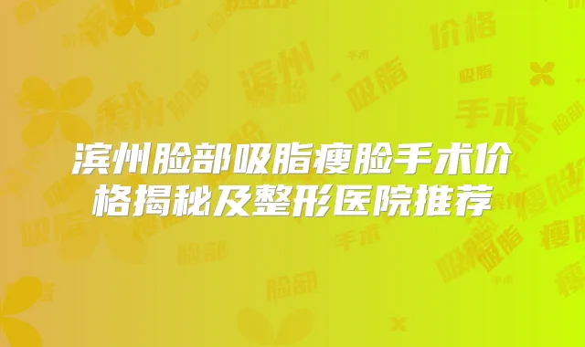滨州脸部吸脂瘦脸手术价格揭秘及整形医院推荐
