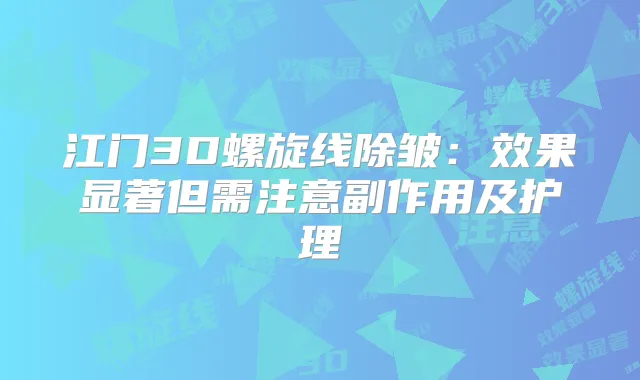 江门3D螺旋线除皱：效果显著但需注意副作用及护理