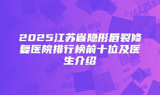 2025江苏省隐形唇裂修复医院排行榜前十位及医生介绍