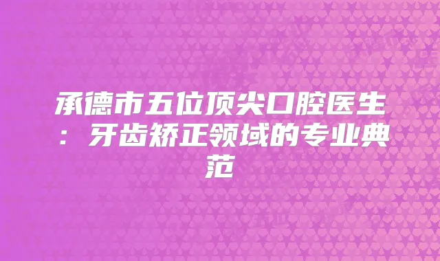 承德市五位口腔医生：牙齿矫正领域的专业典范