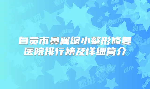 自贡市鼻翼缩小整形修复医院排行榜及详细简介