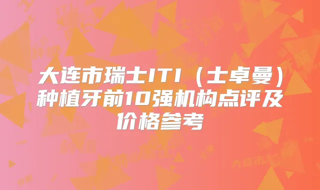 大连市瑞士ITI（士卓曼）种植牙前10强机构点评及价格参考