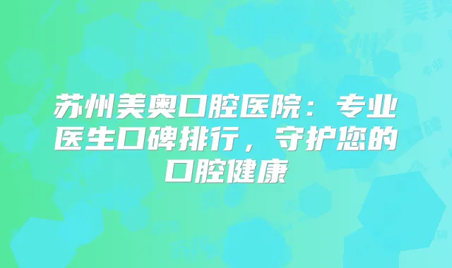 苏州美奥口腔医院：专业医生口碑排行，守护您的口腔健康