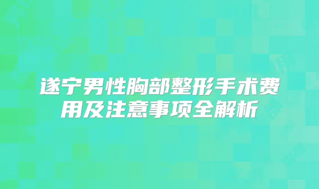 遂宁男性胸部整形手术费用及注意事项全解析
