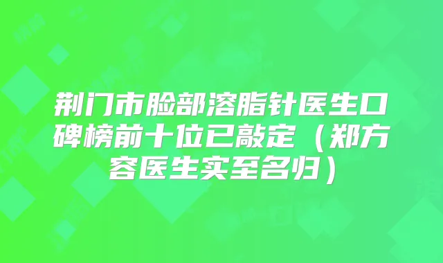 荆门市脸部溶脂针医生口碑榜前十位已敲定（郑方容医生实至名归）