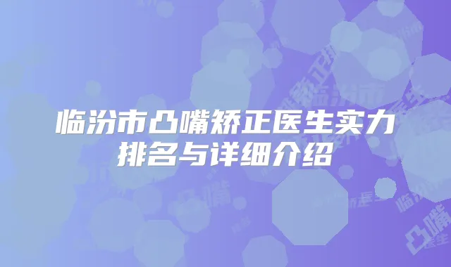 临汾市凸嘴矫正医生实力排名与详细介绍