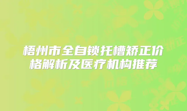 梧州市全自锁托槽矫正价格解析及医疗机构推荐