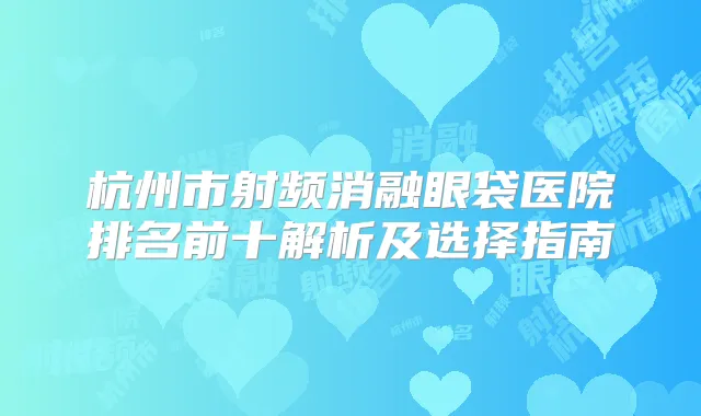 杭州市射频消融眼袋医院排名前十解析及选择指南