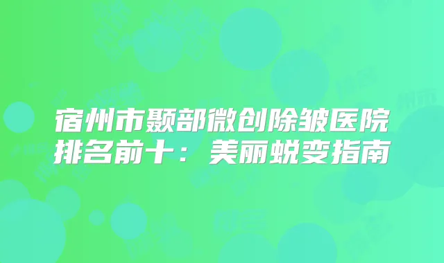 宿州市颞部微创除皱医院排名前十:美丽蜕变指南