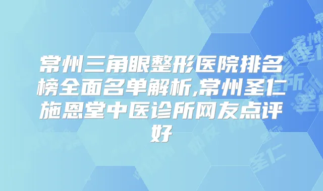 常州三角眼整形医院排名榜全面名单解析,常州圣仁施恩堂中医诊所网友点评好