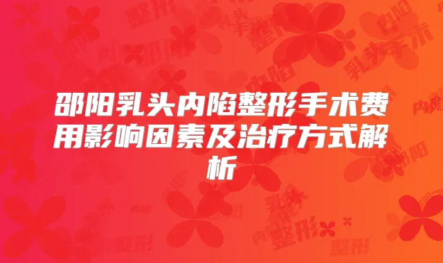 邵阳乳头内陷整形手术费用影响因素及方式解析
