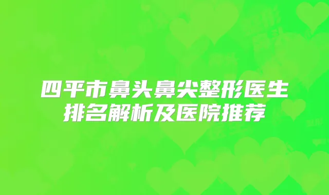 四平市鼻头鼻尖整形医生排名解析及医院推荐