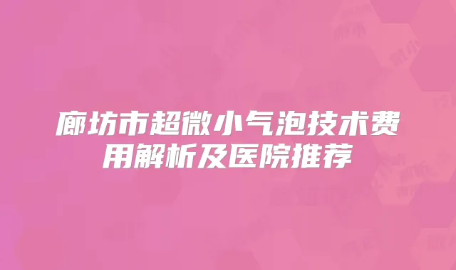 廊坊市超微小气泡技术费用解析及医院推荐