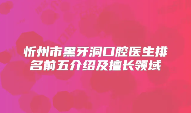 忻州市黑牙洞口腔医生排名前五介绍及擅长领域