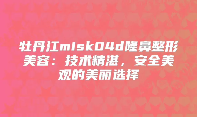 牡丹江misk04d隆鼻整形美容：技术精湛，安全美观的美丽选择