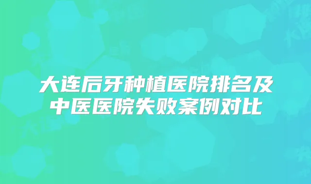 大连后牙种植医院排名及中医医院失败案例对比