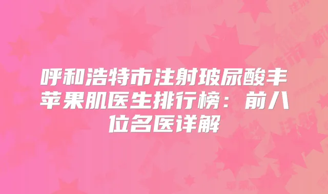 呼和浩特市注射玻尿酸丰苹果肌医生排行榜：前八位名医详解