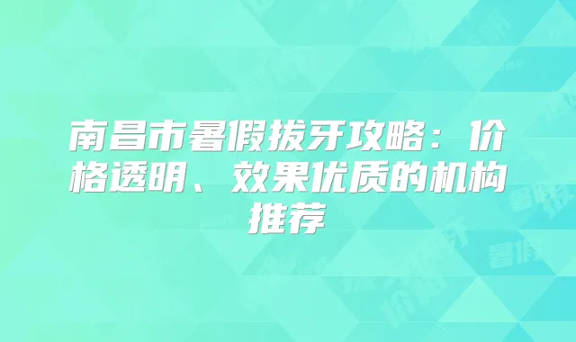 南昌市暑假拔牙攻略：价格透明、效果优质的机构推荐