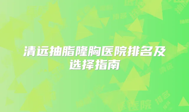 清远抽脂隆胸医院排名及选择指南