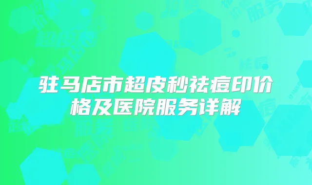 驻马店市超皮秒祛痘印价格及医院服务详解
