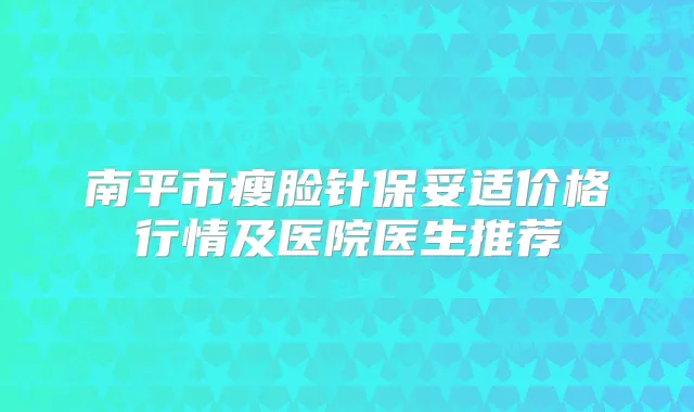 南平市瘦脸针价格行情及医院医生推荐